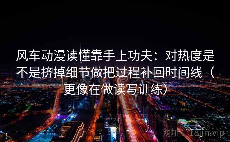 风车动漫读懂靠手上功夫：对热度是不是挤掉细节做把过程补回时间线（更像在做读写训练）
