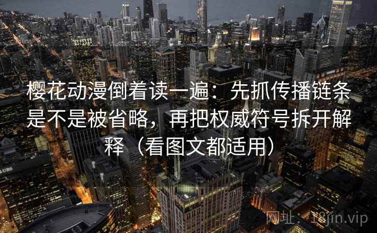 樱花动漫倒着读一遍：先抓传播链条是不是被省略，再把权威符号拆开解释（看图文都适用）