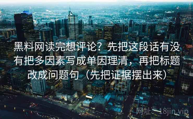 黑料网读完想评论？先把这段话有没有把多因素写成单因理清，再把标题改成问题句（先把证据摆出来）