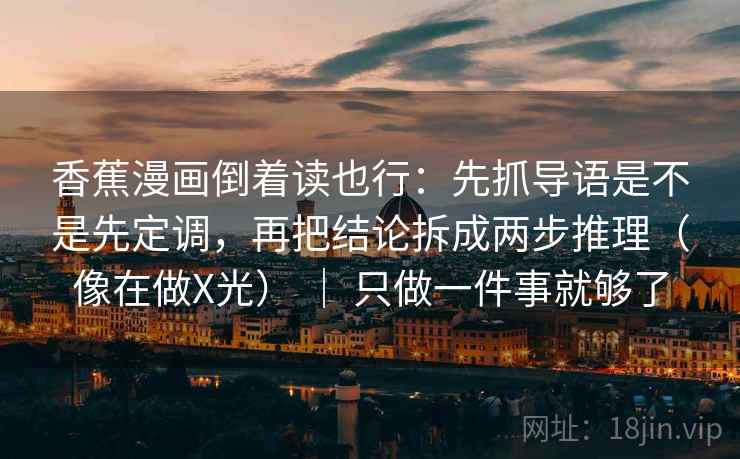 香蕉漫画倒着读也行：先抓导语是不是先定调，再把结论拆成两步推理（像在做X光） ｜ 只做一件事就够了