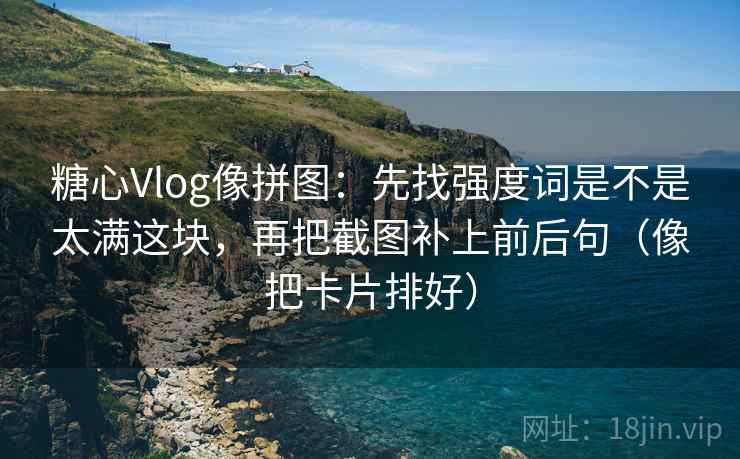糖心Vlog像拼图：先找强度词是不是太满这块，再把截图补上前后句（像把卡片排好）