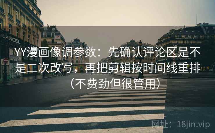 YY漫画像调参数:先确认评论区是不是二次改写,再把剪辑按时间线重排(不费劲但很管用) YY漫画像调参数:先确认评论区是不是二次改写,再把剪辑按时间线重排(不费劲但很管用)