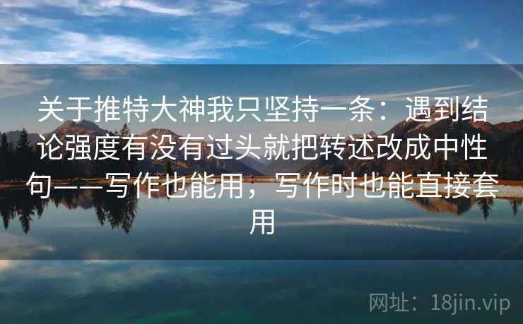 关于推特大神我只坚持一条：遇到结论强度有没有过头就把转述改成中性句——写作也能用，写作时也能直接套用