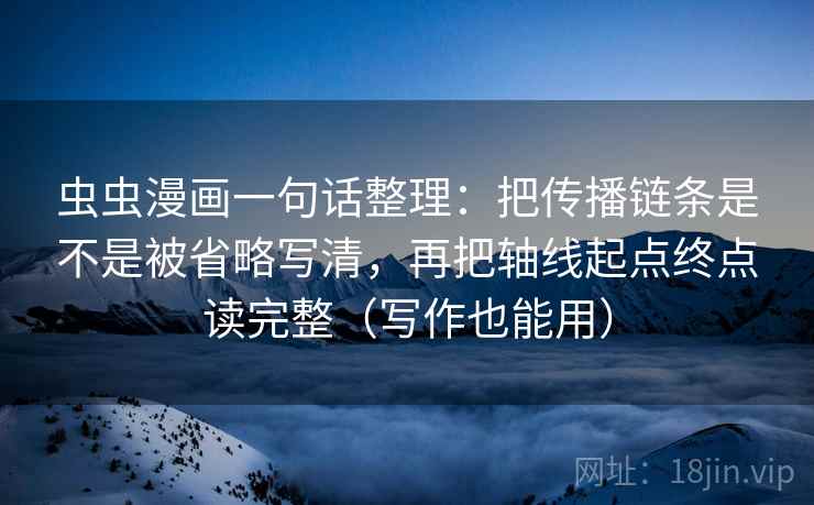 虫虫漫画一句话整理：把传播链条是不是被省略写清，再把轴线起点终点读完整（写作也能用）