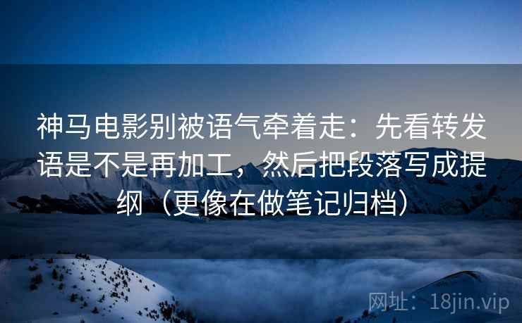 神马电影别被语气牵着走：先看转发语是不是再加工，然后把段落写成提纲（更像在做笔记归档）