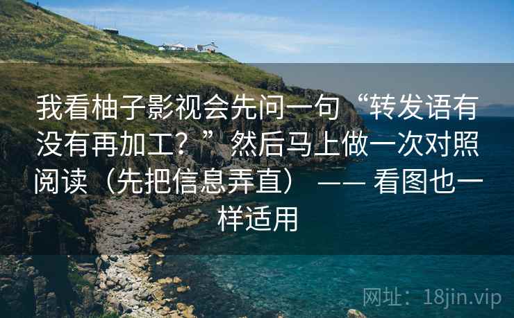 我看柚子影视会先问一句“转发语有没有再加工？”然后马上做一次对照阅读（先把信息弄直） —— 看图也一样适用